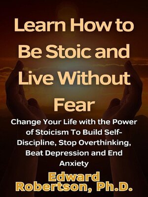 cover image of Learn How to Be Stoic and Live Without Fear Change Your Life with the Power of Stoicism to Build Self-Discipline, Stop Overthinking, Beat Depression and End Anxiety